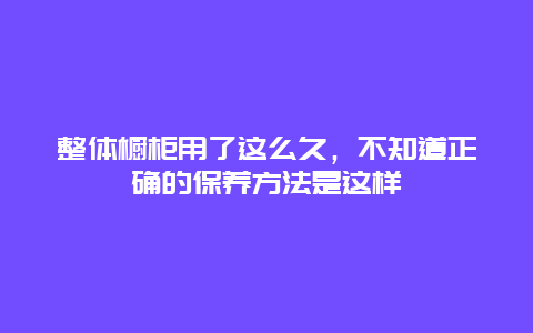 整体橱柜用了这么久，不知道正确的保养方法是这样