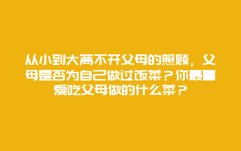 从小到大离不开父母的照顾，父母是否为自己做过饭菜？你最喜爱吃父母做的什么菜？