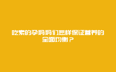 吃素的孕妈妈们怎样保证营养的全面均衡？_http://www.365jiazheng.com_饮食健康_第1张