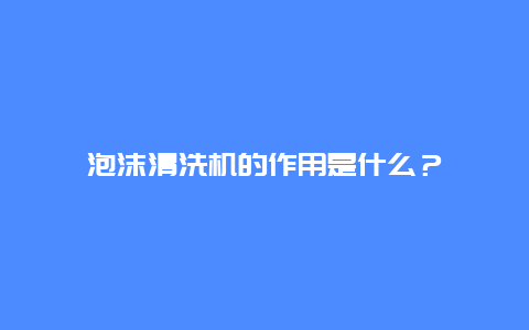 泡沫清洗机的作用是什么？_http://www.365jiazheng.com_保洁卫生_第1张