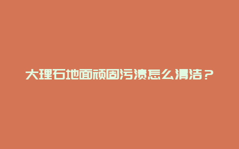 大理石地面顽固污渍怎么清洁？