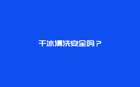 干冰清洗安全吗？_http://www.365jiazheng.com_保洁卫生_第1张