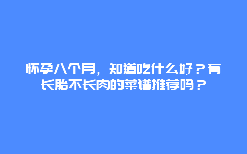 怀孕八个月，知道吃什么好？有长胎不长肉的菜谱推荐吗？