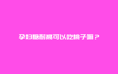 孕妇糖耐高可以吃桃子嘛？