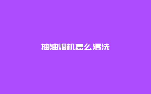 抽油烟机怎么清洗