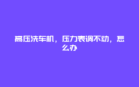 高压洗车机，压力表调不动，怎么办