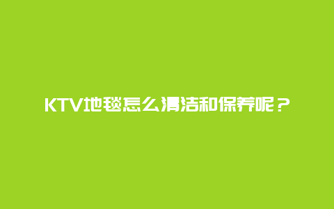 KTV地毯怎么清洁和保养呢？