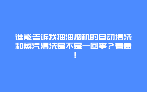 谁能告诉我抽油烟机的自动清洗和蒸汽清洗是不是一回事？着急！