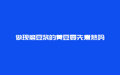 做现磨豆浆的黄豆要先煮熟吗