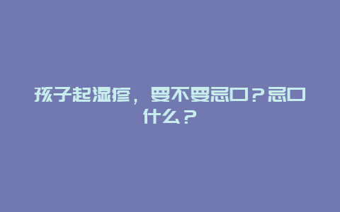 孩子起湿疹，要不要忌口？忌口什么？