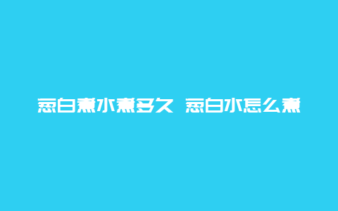 葱白煮水煮多久 葱白水怎么煮