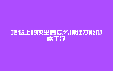 地毯上的灰尘要怎么清理才能彻底干净