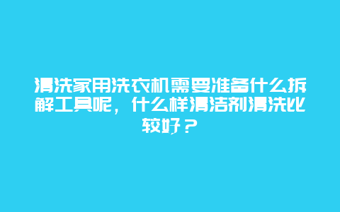 清洗家用洗衣机需要准备什么拆解工具呢，什么样清洁剂清洗比较好？