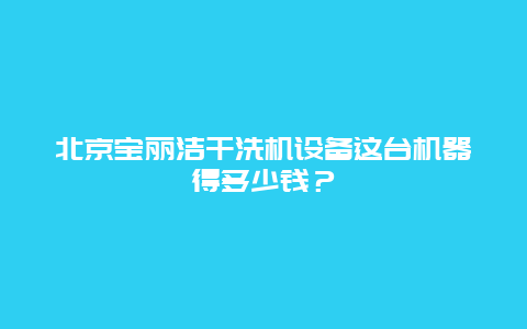 北京宝丽洁干洗机设备这台机器得多少钱？