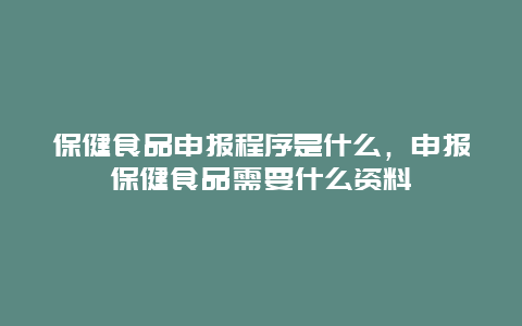 保健食品申报程序是什么，申报保健食品需要什么资料