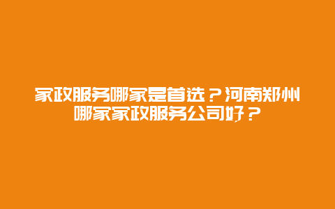 家政服务哪家是首选？河南郑州哪家家政服务公司好？