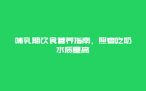 哺乳期饮食营养指南，照着吃奶水质量高