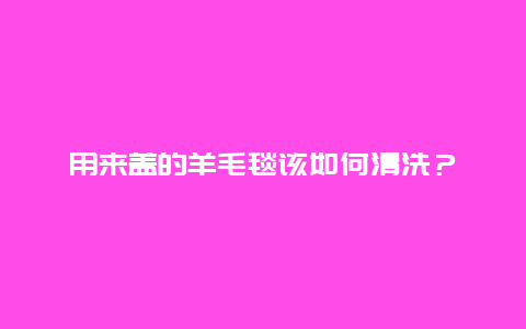 用来盖的羊毛毯该如何清洗？