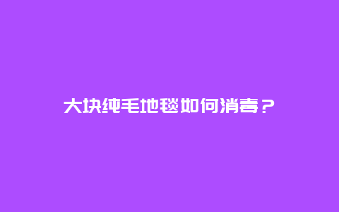 大块纯毛地毯如何消毒？