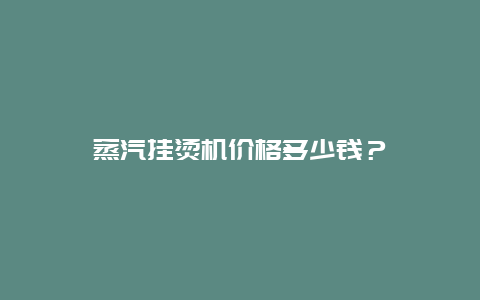 蒸汽挂烫机价格多少钱？