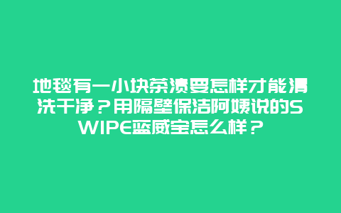 地毯有一小块茶渍要怎样才能清洗干净？用隔壁保洁阿姨说的SWIPE蓝威宝怎么样？