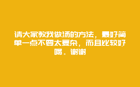 请大家教我做汤的方法，最好简单一点不要太复杂，而且比较好喝。谢谢