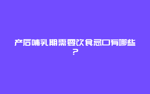 产后哺乳期需要饮食忌口有哪些？