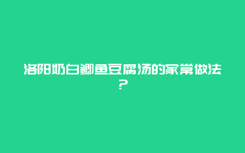 洛阳奶白鲫鱼豆腐汤的家常做法？