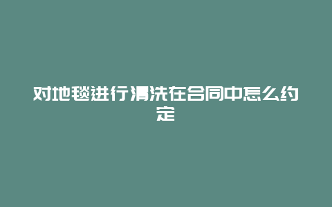 对地毯进行清洗在合同中怎么约定