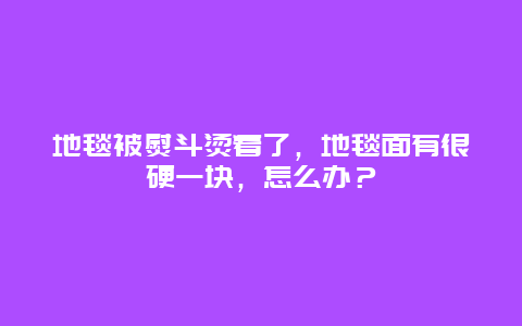 地毯被熨斗烫着了，地毯面有很硬一块，怎么办？