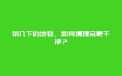 茶几下的地毯，如何清理会更干净？