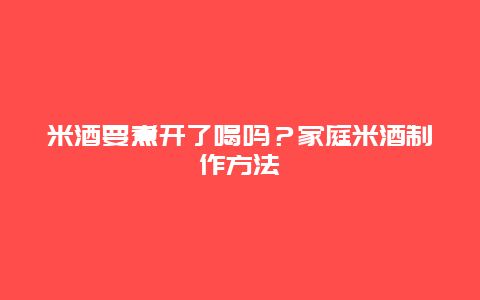 米酒要煮开了喝吗？家庭米酒制作方法