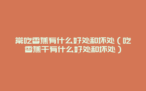 常吃香蕉有什么好处和坏处（吃香蕉干有什么好处和坏处）