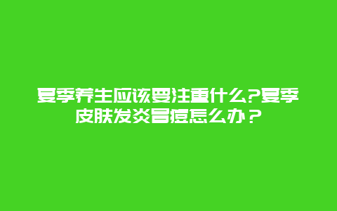 夏季养生应该要注重什么?夏季皮肤发炎冒痘怎么办？