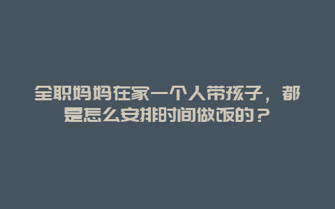 全职妈妈在家一个人带孩子，都是怎么安排时间做饭的？