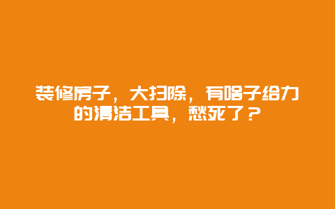 装修房子，大扫除，有啥子给力的清洁工具，愁死了？