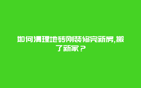 如何清理地砖刚装修完新房,搬了新家？