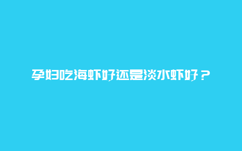 孕妇吃海虾好还是淡水虾好？