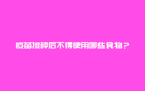 疫苗接种后不得使用哪些食物？