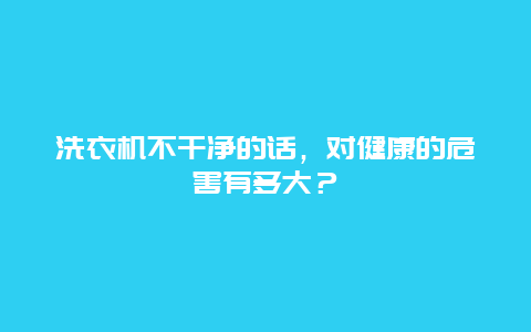 洗衣机不干净的话，对健康的危害有多大？