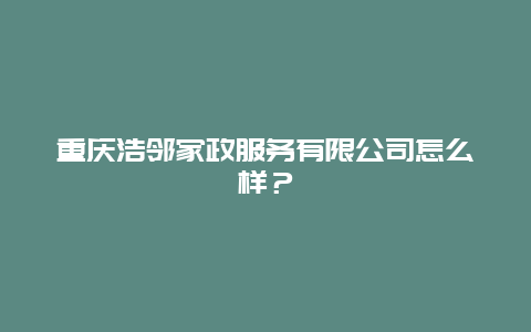 重庆浩邻家政服务有限公司怎么样？