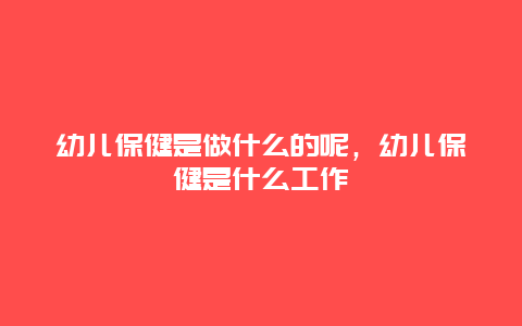 幼儿保健是做什么的呢，幼儿保健是什么工作