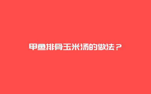 甲鱼排骨玉米汤的做法？