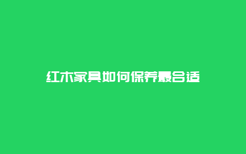 红木家具如何保养最合适_http://www.365jiazheng.com_保洁卫生_第1张