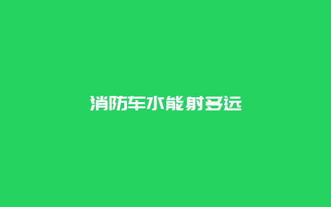 消防车水能射多远_http://www.365jiazheng.com_保洁卫生_第1张