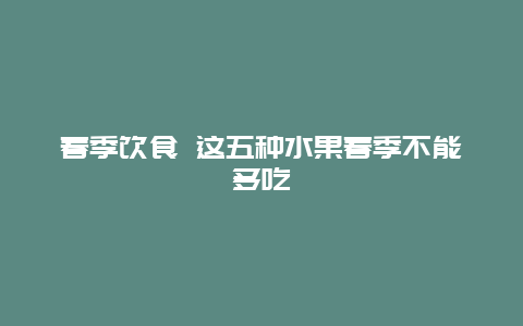 春季饮食 这五种水果春季不能多吃