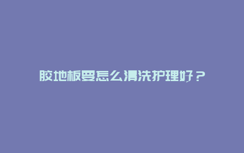 胶地板要怎么清洗护理好？