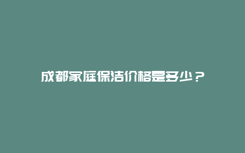 成都家庭保洁价格是多少？