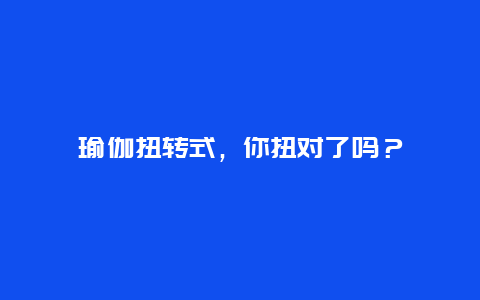 瑜伽扭转式，你扭对了吗？