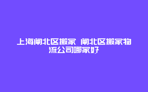 上海闸北区搬家 闸北区搬家物流公司哪家好